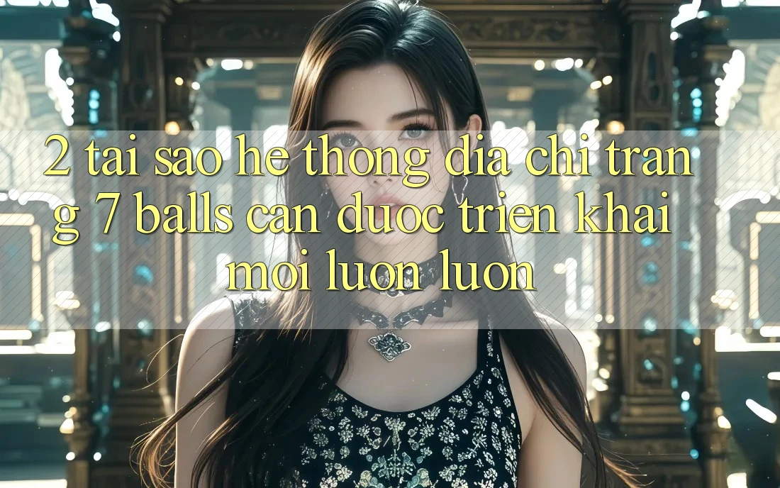 2. Tại Sao Hệ Thống Địa chỉ trang 7 balls Cần Được “Triển khai Mới” Luôn luôn?