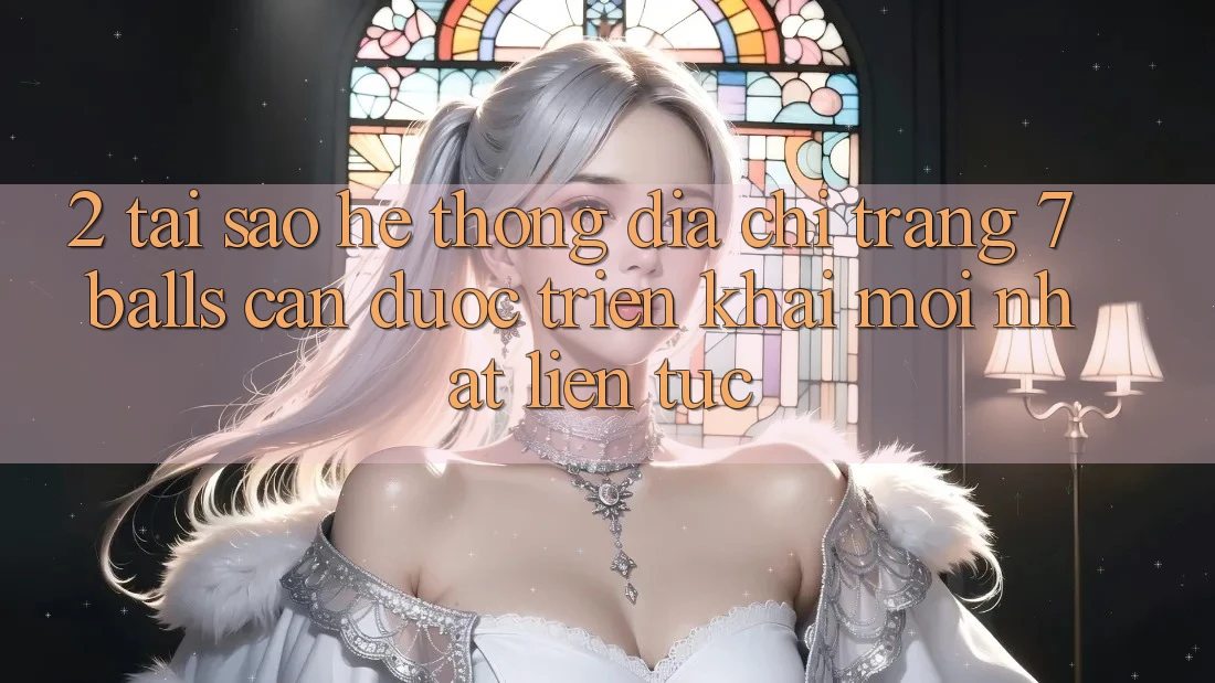 2. Tại Sao Hệ Thống Địa chỉ trang 7 balls Cần Được “Triển khai Mới nhất” Liên tục? 2. Tại Sao Hệ Thống Địa chỉ trang 7 balls Cần Được “Triển khai Mới nhất” Liên tục?