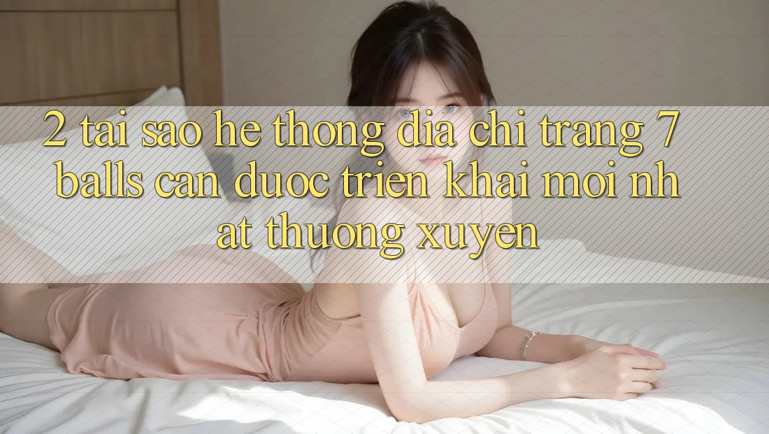 2. Tại Sao Hệ Thống Địa chỉ trang 7 balls Cần Được “Triển khai Mới nhất” Thường xuyên?