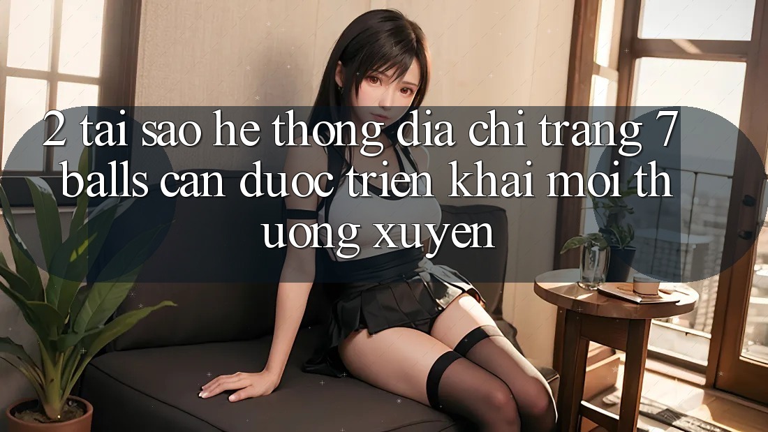 2. Tại Sao Hệ Thống Địa chỉ trang 7 balls Cần Được “Triển khai Mới” Thường xuyên?