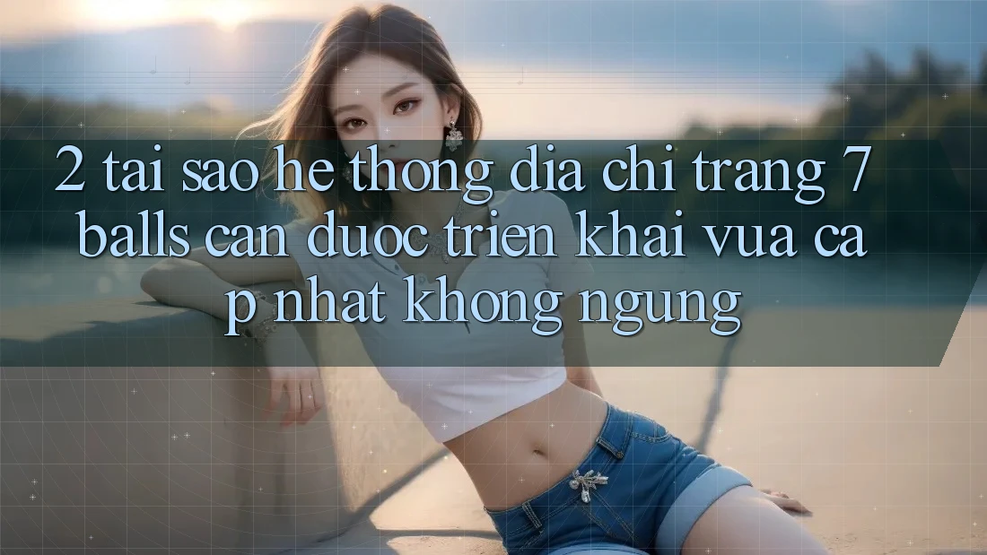 2. Tại Sao Hệ Thống Địa chỉ trang 7 balls Cần Được “Triển khai Vừa cập nhật” Không ngừng?