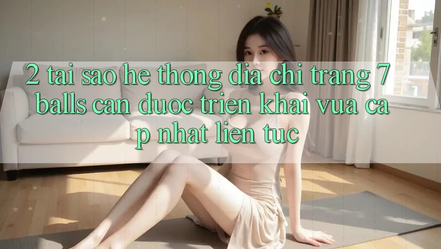 2. Tại Sao Hệ Thống Địa chỉ trang 7 balls Cần Được “Triển khai Vừa cập nhật” Liên tục?