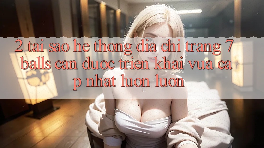 2. Tại Sao Hệ Thống Địa chỉ trang 7 balls Cần Được “Triển khai Vừa cập nhật” Luôn luôn?
