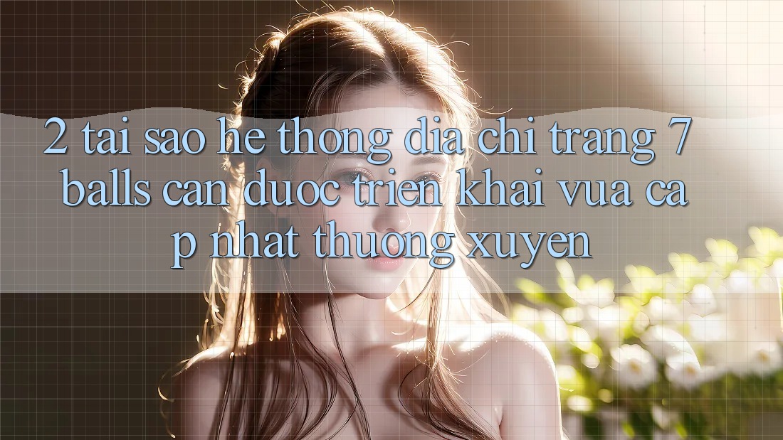 2. Tại Sao Hệ Thống Địa chỉ trang 7 balls Cần Được “Triển khai Vừa cập nhật” Thường xuyên?
