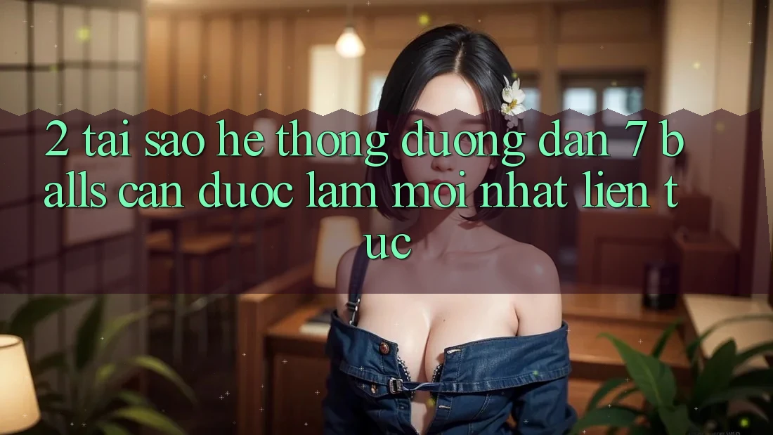 2. Tại Sao Hệ Thống Đường dẫn 7 balls Cần Được “Làm Mới nhất” Liên Tục?