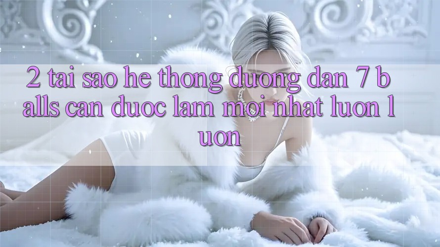 2. Tại Sao Hệ thống Đường dẫn 7 balls Cần Được “Làm Mới nhất” Luôn luôn?