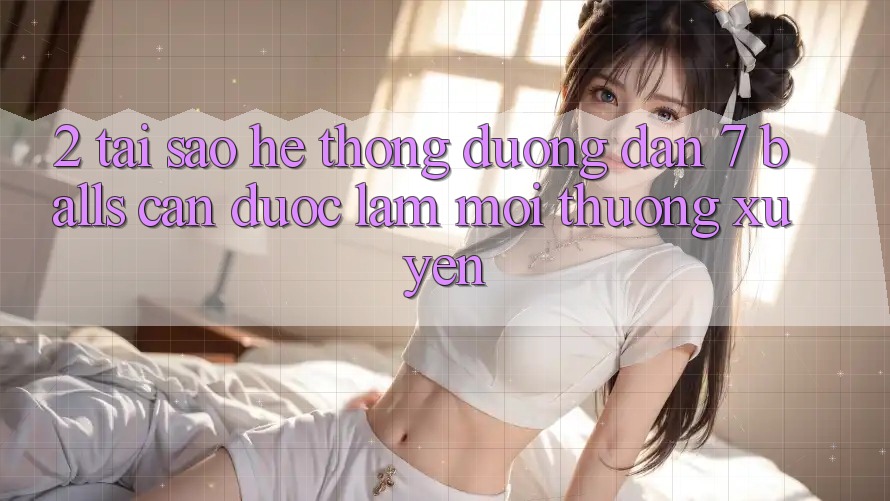 2. Tại Sao Hệ Thống Đường dẫn 7 balls Cần Được “Làm Mới” Thường xuyên?