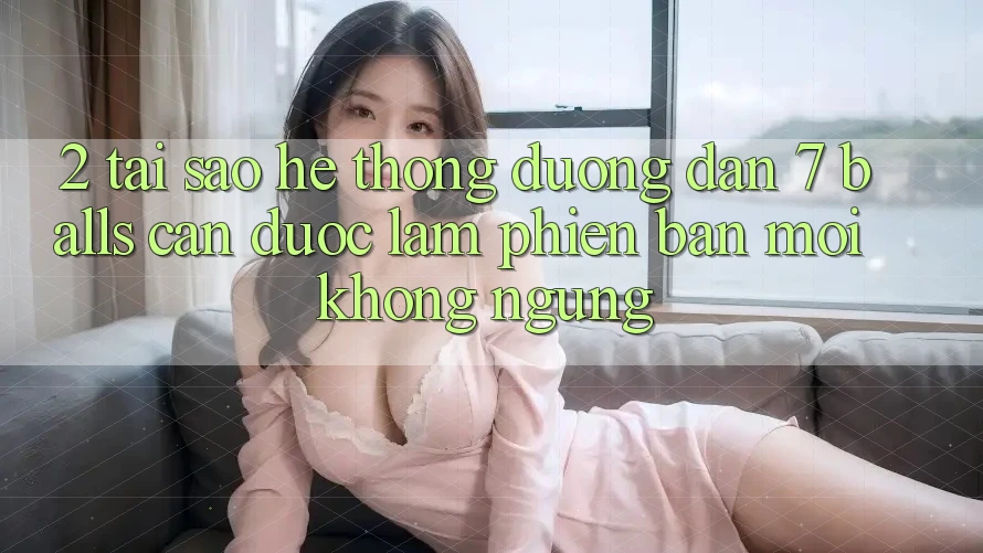 2. Tại Sao Hệ Thống Đường dẫn 7 balls Cần Được “Làm Phiên bản mới” Không ngừng?