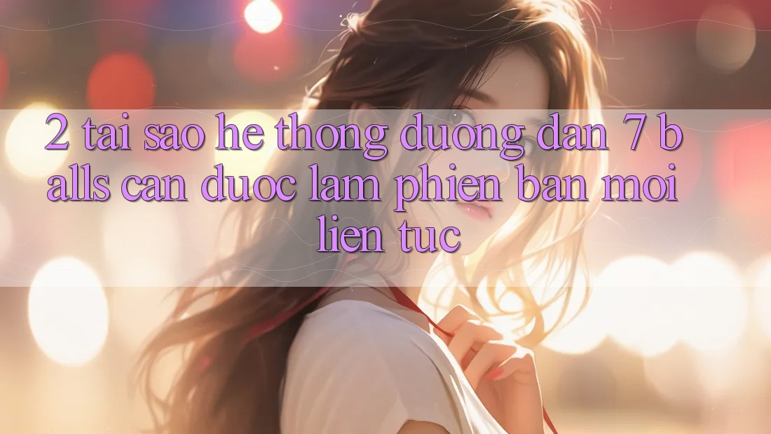 2. Tại Sao Hệ Thống Đường dẫn 7 balls Cần Được “Làm Phiên bản mới” Liên Tục?