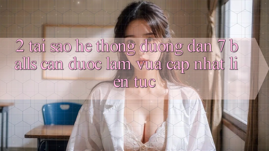 2. Tại Sao Hệ Thống Đường dẫn 7 balls Cần Được “Làm Vừa cập nhật” Liên Tục?