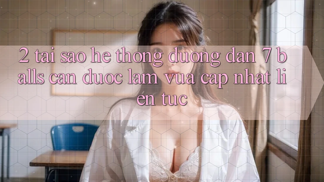 2. Tại Sao Hệ thống Đường dẫn 7 balls Cần Được “Làm Vừa cập nhật” Liên tục?