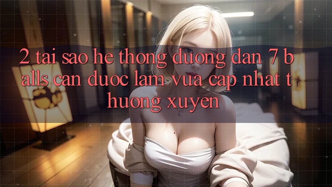 2. Tại Sao Hệ Thống Đường dẫn 7 balls Cần Được “Làm Vừa cập nhật” Thường xuyên?