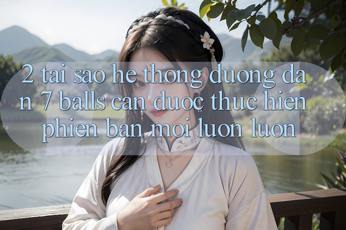 2. Tại Sao Hệ Thống Đường dẫn 7 balls Cần Được “Thực hiện Phiên bản mới” Luôn luôn?