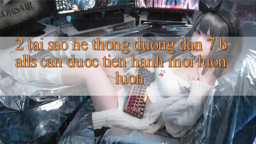 2. Tại Sao Hệ Thống Đường dẫn 7 balls Cần Được “Tiến hành Mới” Luôn luôn?