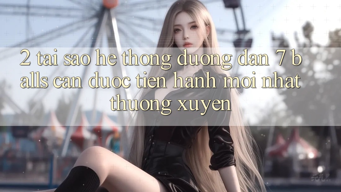 2. Tại Sao Hệ Thống Đường dẫn 7 balls Cần Được “Tiến hành Mới nhất” Thường xuyên?