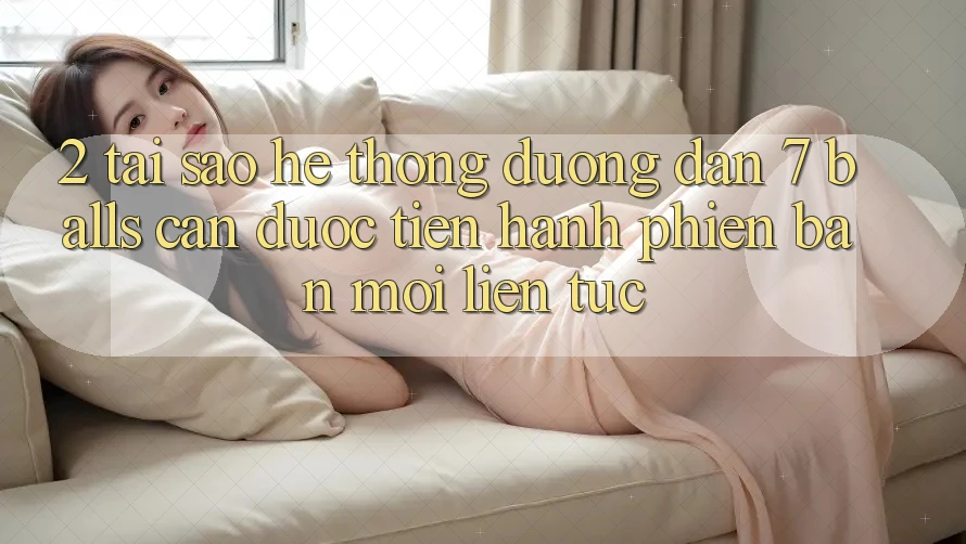 2. Tại Sao Hệ Thống Đường dẫn 7 balls Cần Được “Tiến hành Phiên bản mới” Liên Tục?