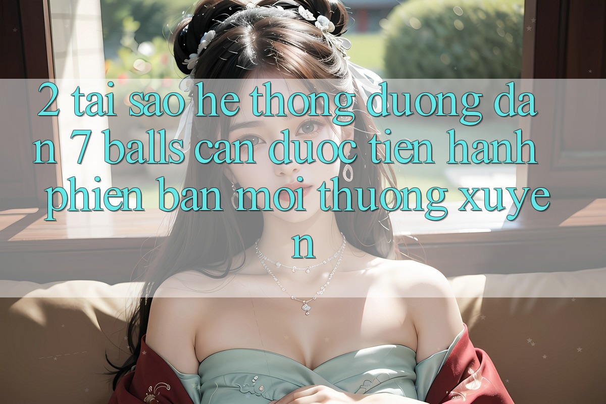 2. Tại Sao Hệ Thống Đường dẫn 7 balls Cần Được “Tiến hành Phiên bản mới” Thường xuyên?