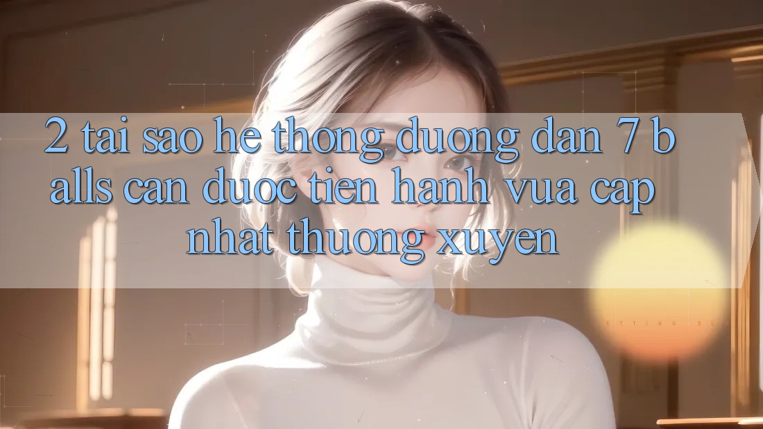 2. Tại Sao Hệ Thống Đường dẫn 7 balls Cần Được “Tiến hành Vừa cập nhật” Thường xuyên?