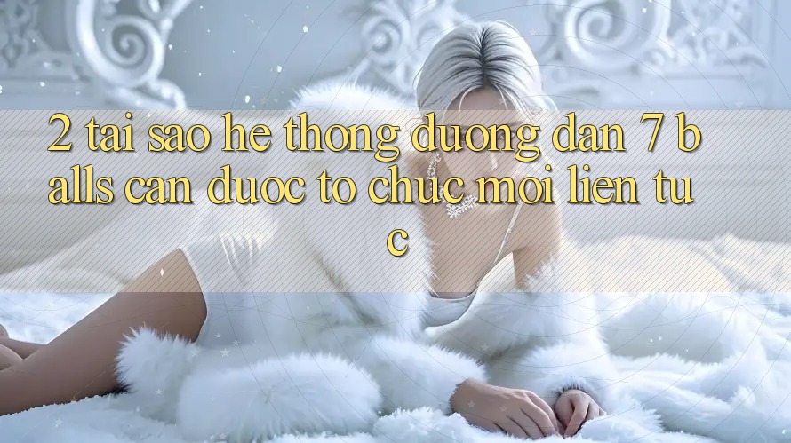 2. Tại Sao Hệ Thống Đường dẫn 7 balls Cần Được “Tổ chức Mới” Liên Tục?