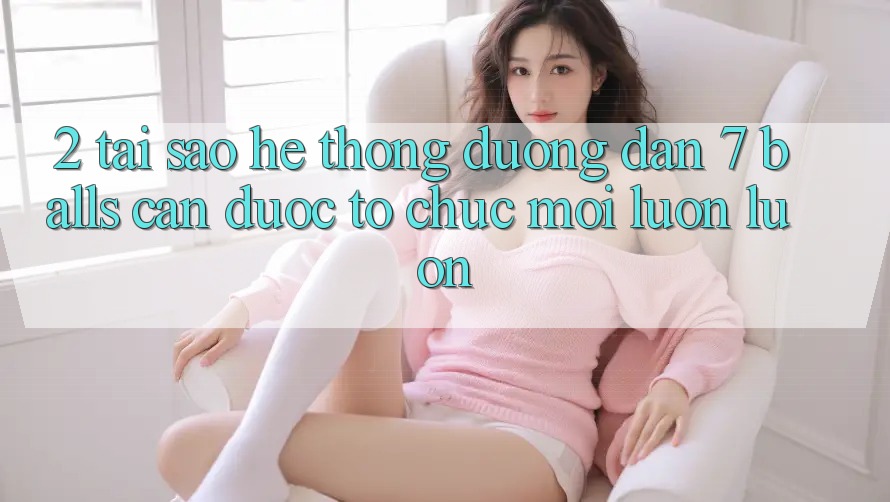 2. Tại Sao Hệ Thống Đường dẫn 7 balls Cần Được “Tổ chức Mới” Luôn luôn?
