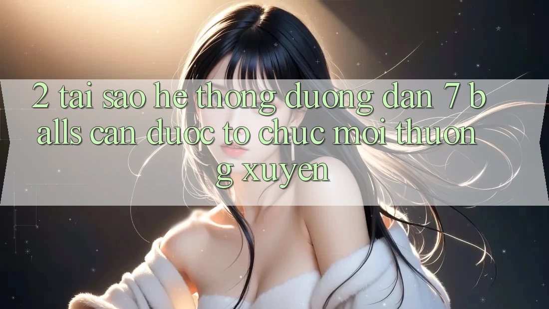 2. Tại Sao Hệ Thống Đường dẫn 7 balls Cần Được “Tổ chức Mới” Thường xuyên?