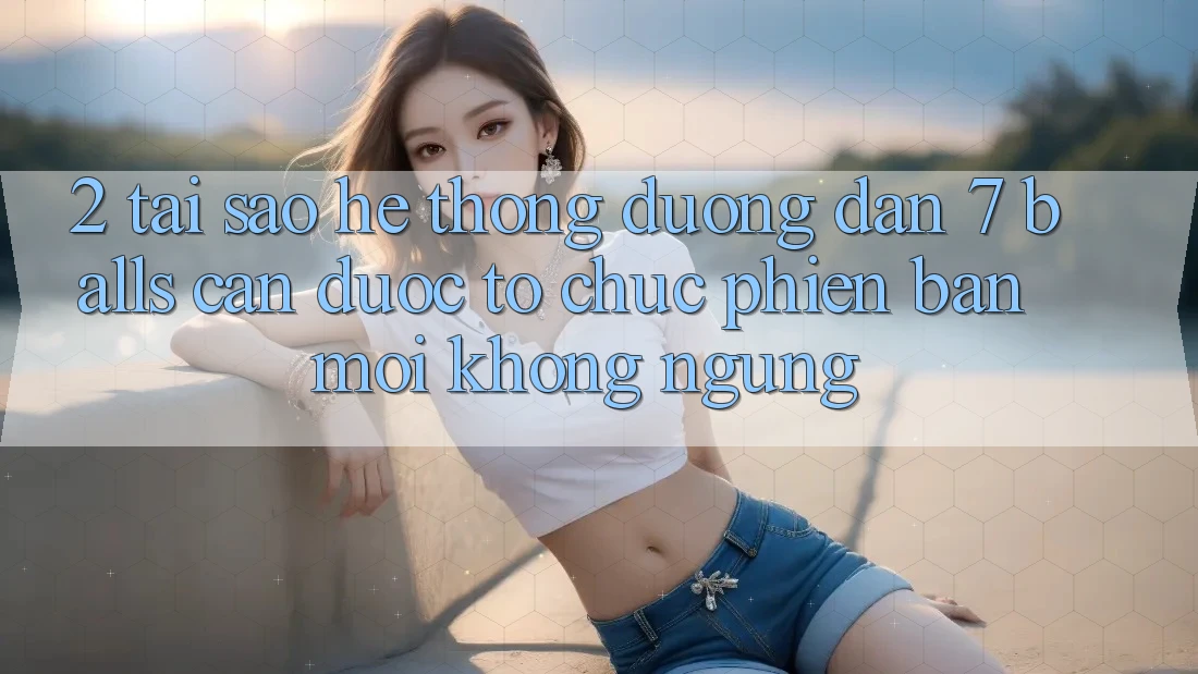 2. Tại Sao Hệ thống Đường dẫn 7 balls Cần Được “Tổ chức Phiên bản mới” Không ngừng?