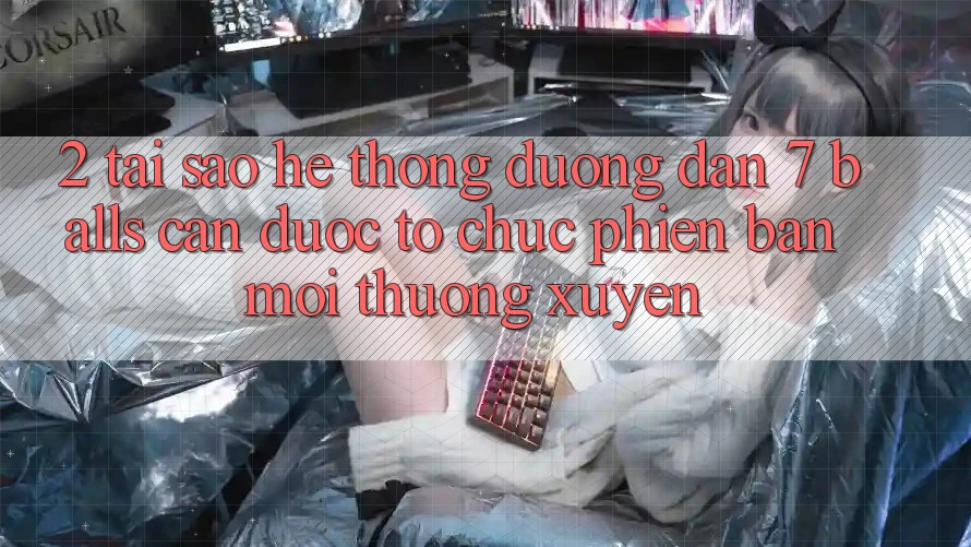 2. Tại Sao Hệ Thống Đường dẫn 7 balls Cần Được “Tổ chức Phiên bản mới” Thường xuyên?
