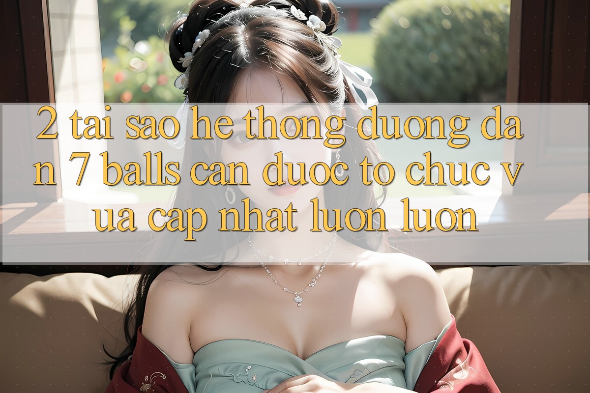 2. Tại Sao Hệ Thống Đường dẫn 7 balls Cần Được “Tổ chức Vừa cập nhật” Luôn luôn?