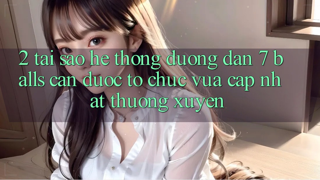 2. Tại Sao Hệ Thống Đường dẫn 7 balls Cần Được “Tổ chức Vừa cập nhật” Thường xuyên?