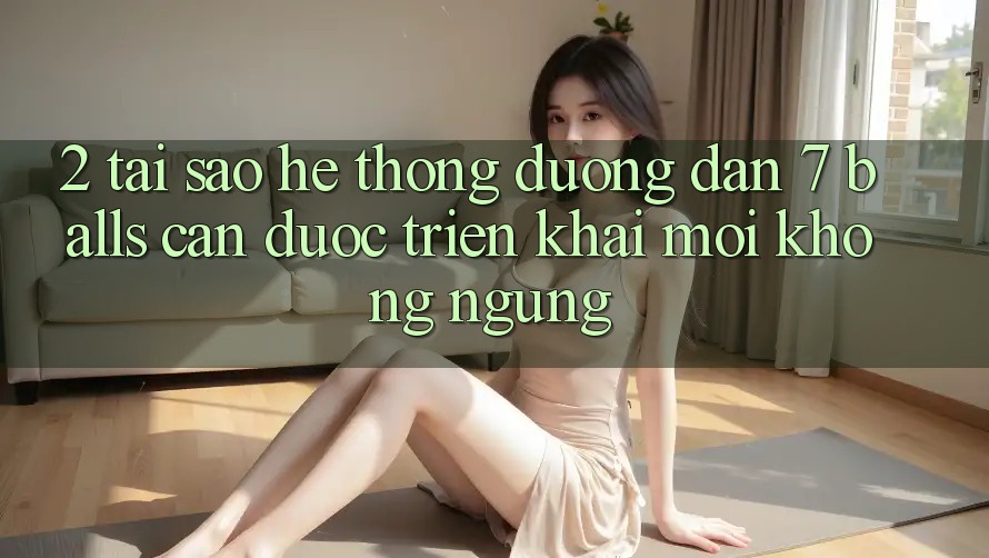 2. Tại Sao Hệ Thống Đường dẫn 7 balls Cần Được “Triển khai Mới” Không ngừng?