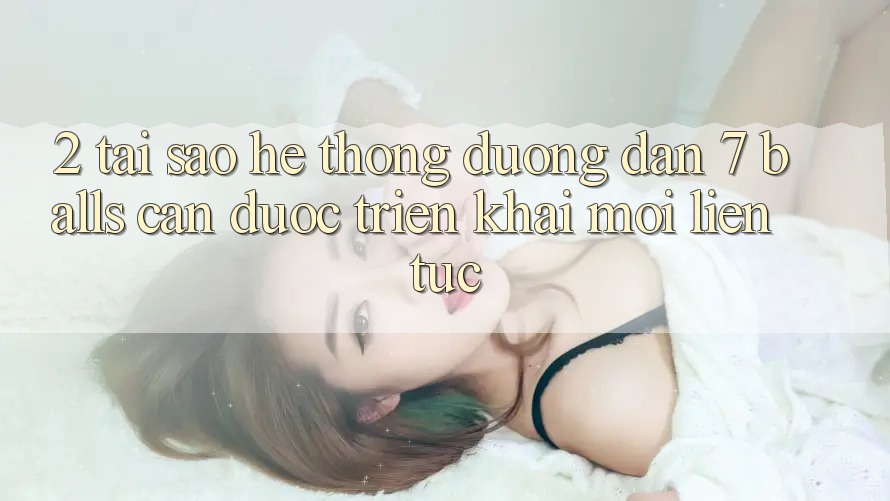 2. Tại Sao Hệ Thống Đường dẫn 7 balls Cần Được “Triển khai Mới” Liên Tục?