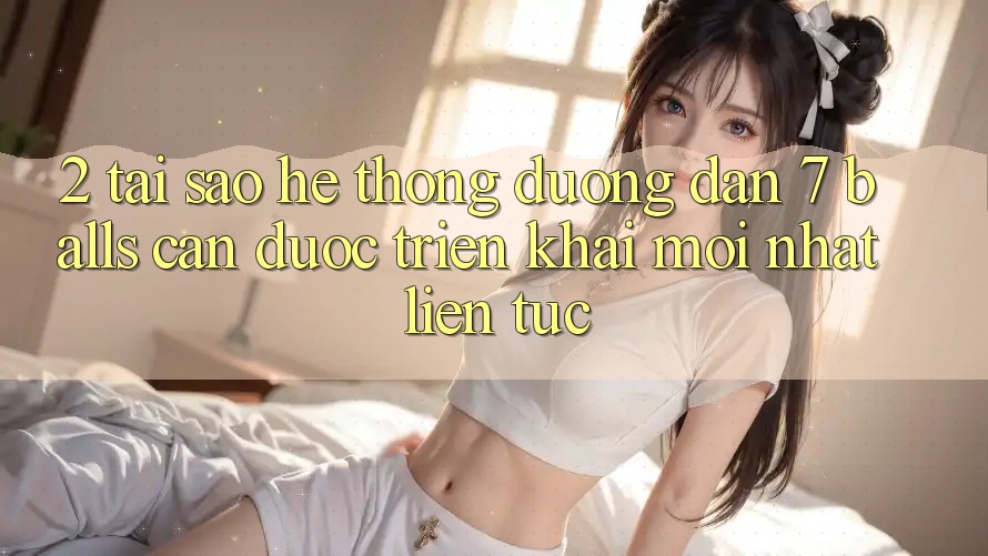 2. Tại Sao Hệ Thống Đường dẫn 7 balls Cần Được “Triển khai Mới nhất” Liên tục?