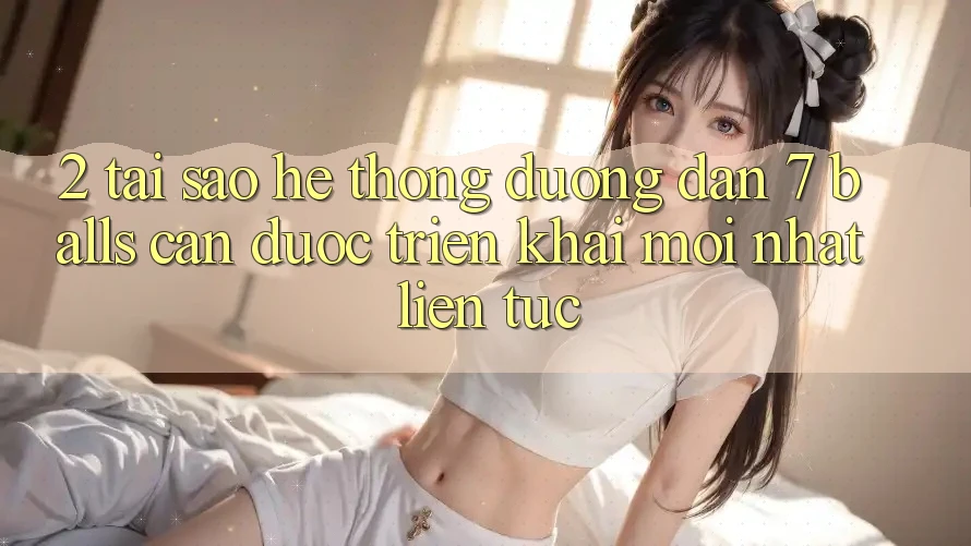 2. Tại Sao Hệ Thống Đường dẫn 7 balls Cần Được “Triển khai Mới nhất” Liên tục?