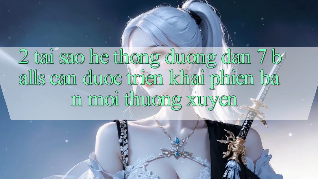 2. Tại Sao Hệ Thống Đường dẫn 7 balls Cần Được “Triển khai Phiên bản mới” Thường xuyên?