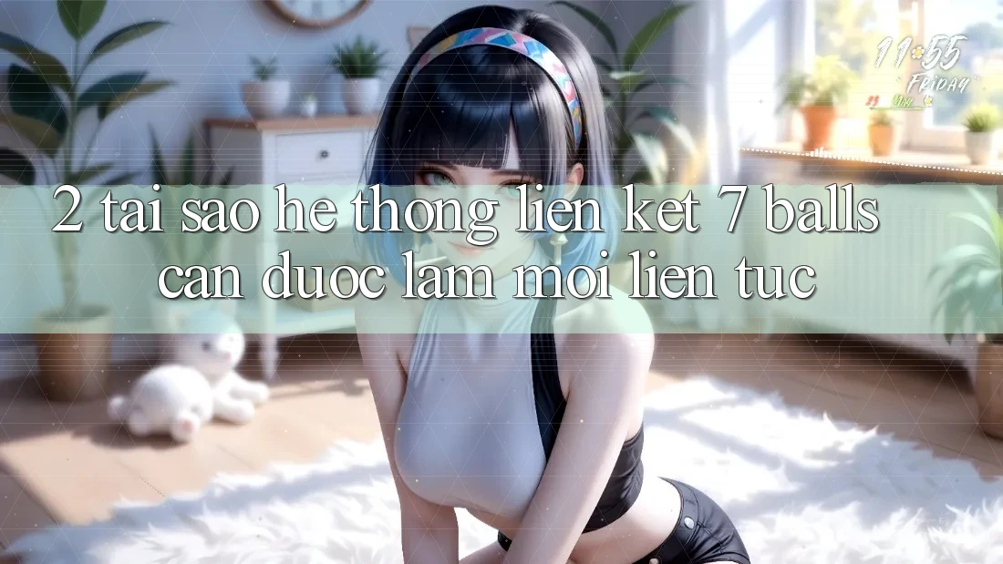 2. Tại Sao Hệ Thống Liên kết 7 balls Cần Được “Làm Mới” Liên Tục?