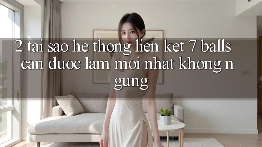 2. Tại Sao Hệ Thống Liên kết 7 balls Cần Được “Làm Mới nhất” Không ngừng?