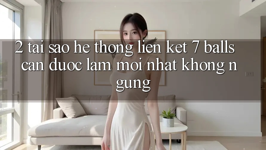 2. Tại Sao Hệ Thống Liên kết 7 balls Cần Được “Làm Mới nhất” Không ngừng?