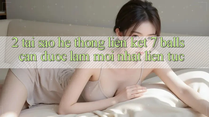 2. Tại Sao Hệ Thống Liên kết 7 balls Cần Được “Làm Mới nhất” Liên Tục?