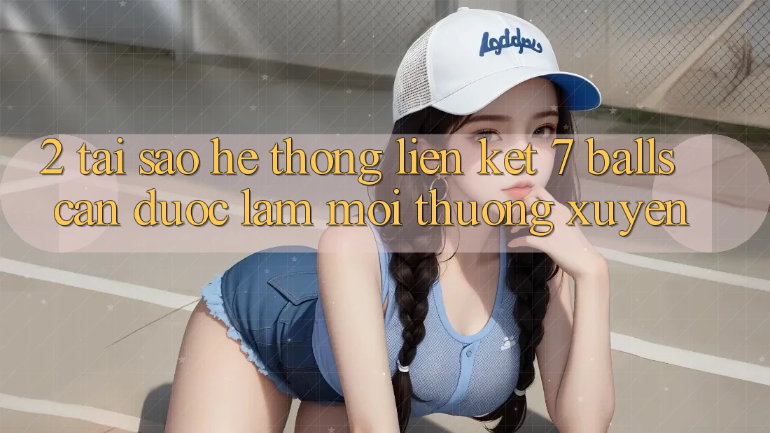 2. Tại Sao Hệ Thống Liên kết 7 balls Cần Được “Làm Mới” Thường xuyên?
