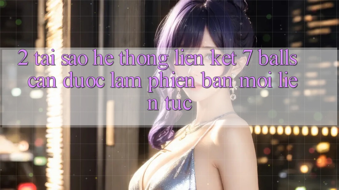2. Tại Sao Hệ Thống Liên kết 7 balls Cần Được “Làm Phiên bản mới” Liên Tục?
