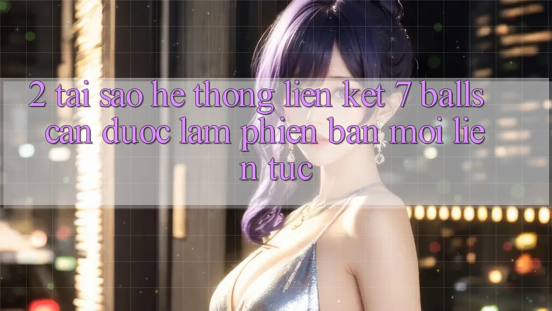 2. Tại Sao Hệ Thống Liên kết 7 balls Cần Được “Làm Phiên bản mới” Liên tục?