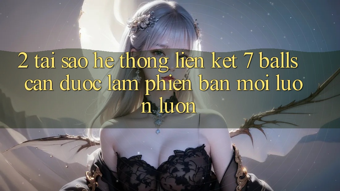 2. Tại Sao Hệ Thống Liên kết 7 balls Cần Được “Làm Phiên bản mới” Luôn luôn?