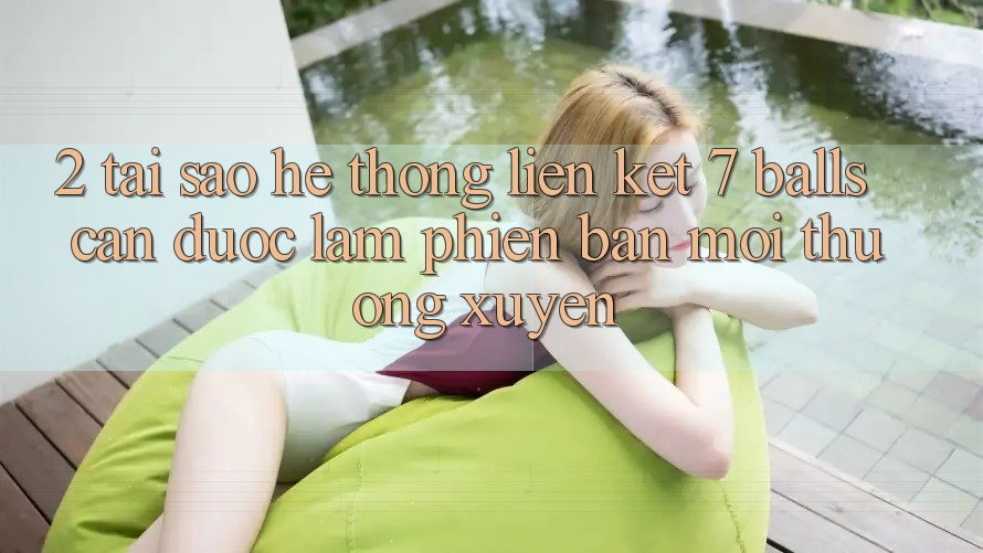 2. Tại Sao Hệ Thống Liên kết 7 balls Cần Được “Làm Phiên bản mới” Thường xuyên?
