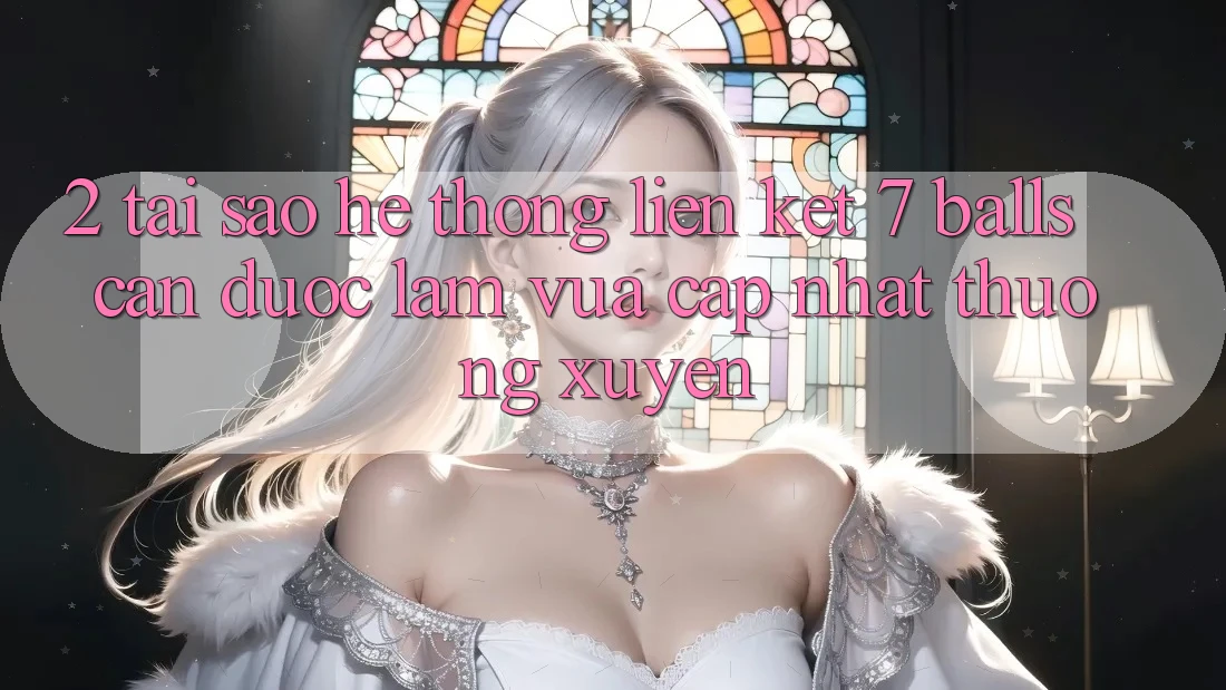 2. Tại Sao Hệ Thống Liên kết 7 balls Cần Được “Làm Vừa cập nhật” Thường xuyên?