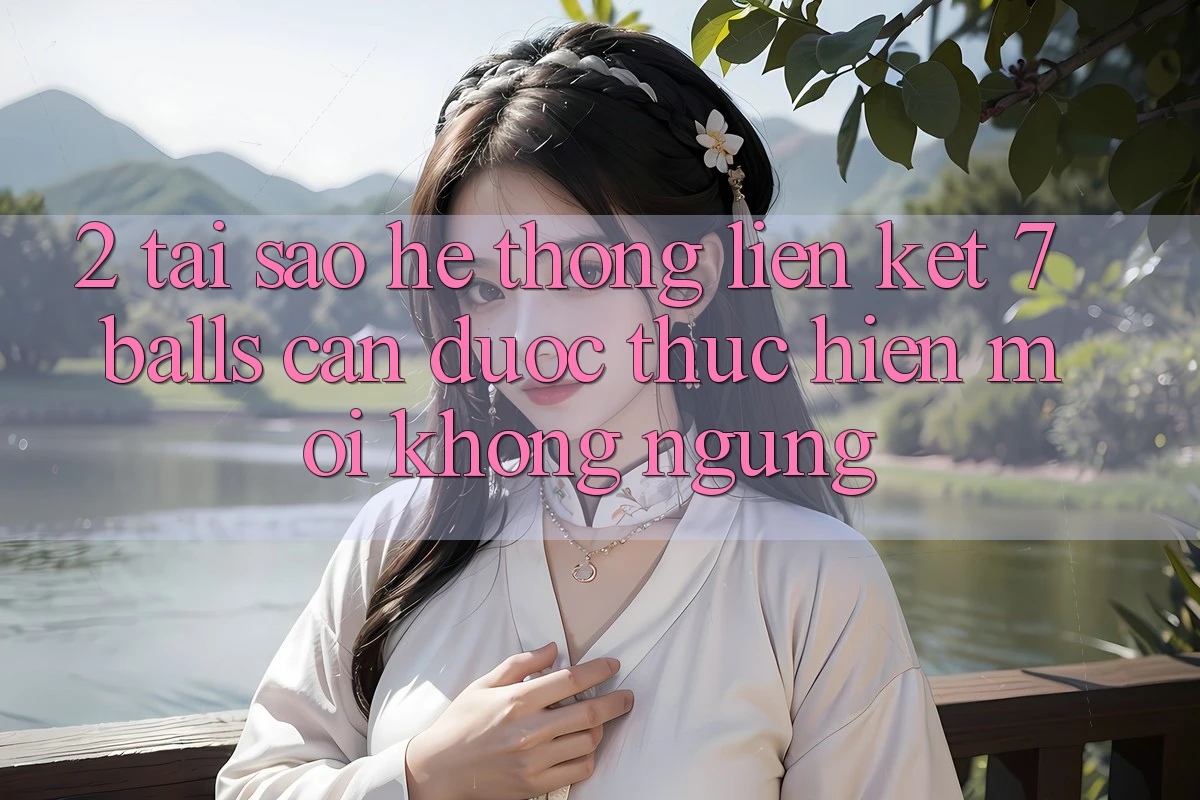 2. Tại Sao Hệ thống Liên kết 7 balls Cần Được “Thực hiện Mới” Không ngừng?