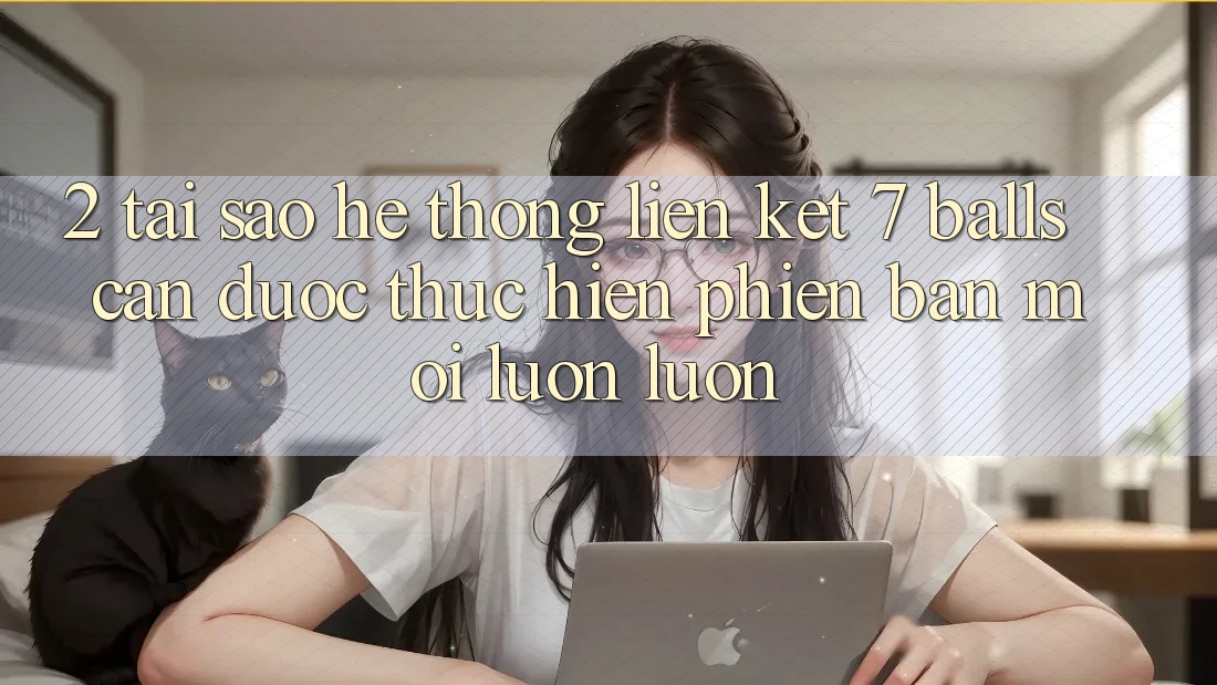 2. Tại Sao Hệ thống Liên kết 7 balls Cần Được “Thực hiện Phiên bản mới” Luôn luôn?