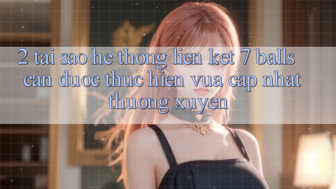2. Tại Sao Hệ Thống Liên kết 7 balls Cần Được “Thực hiện Vừa cập nhật” Thường xuyên?