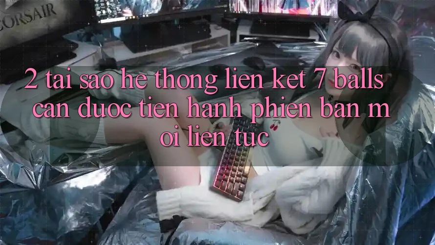 2. Tại Sao Hệ Thống Liên kết 7 balls Cần Được “Tiến hành Phiên bản mới” Liên Tục?