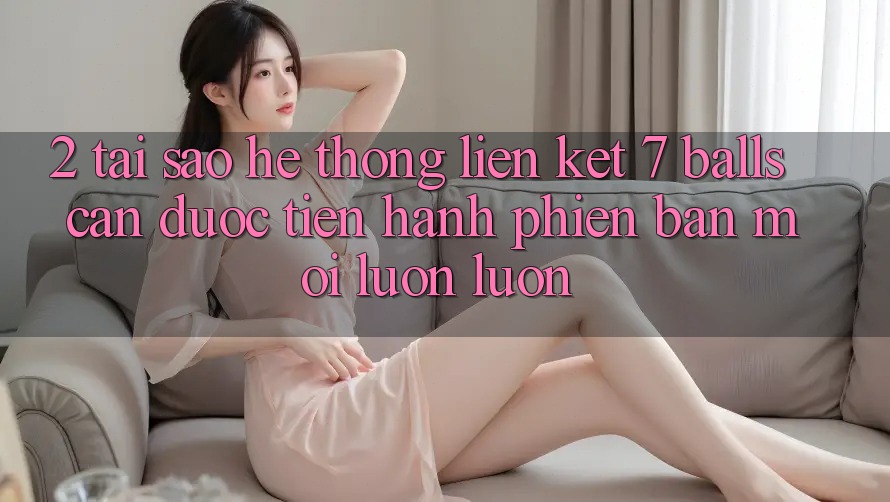 2. Tại Sao Hệ Thống Liên kết 7 balls Cần Được “Tiến hành Phiên bản mới” Luôn luôn? 2. Tại Sao Hệ Thống Liên kết 7 balls Cần Được “Tiến hành Phiên bản mới” Luôn luôn?