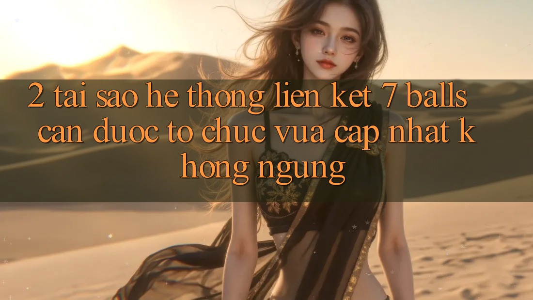 2. Tại Sao Hệ Thống Liên kết 7 balls Cần Được “Tổ chức Vừa cập nhật” Không ngừng?
